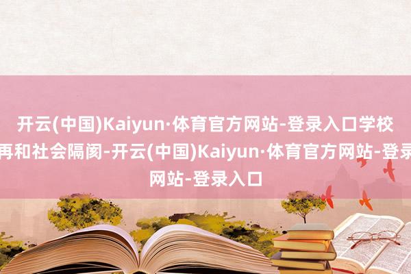 开云(中国)Kaiyun·体育官方网站-登录入口学校也不再和社会隔阂-开云(中国)Kaiyun·体育官方网站-登录入口