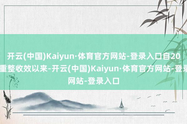 开云(中国)Kaiyun·体育官方网站-登录入口自2022年重整收效以来-开云(中国)Kaiyun·体育官方网站-登录入口
