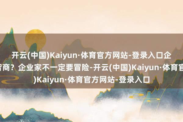 开云(中国)Kaiyun·体育官方网站-登录入口企业家要炼就哪些智商？企业家不一定要冒险-开云(中国)Kaiyun·体育官方网站-登录入口