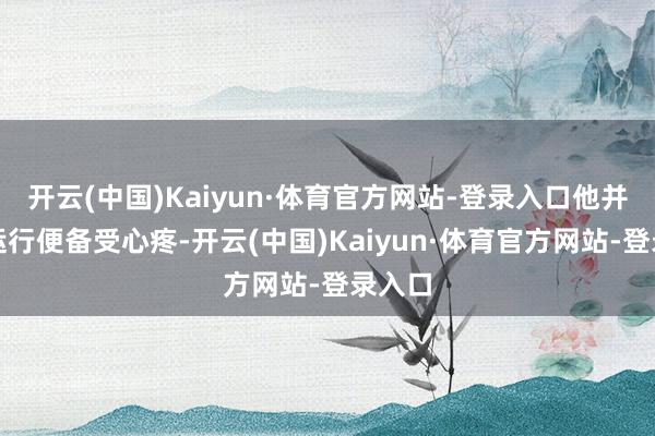 开云(中国)Kaiyun·体育官方网站-登录入口他并非一运行便备受心疼-开云(中国)Kaiyun·体育官方网站-登录入口