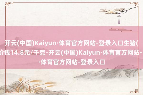 开云(中国)Kaiyun·体育官方网站-登录入口生猪(外三元)价钱14.8元/千克-开云(中国)Kaiyun·体育官方网站-登录入口