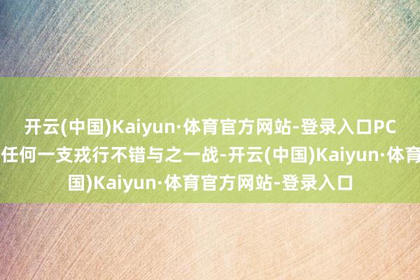 开云(中国)Kaiyun·体育官方网站-登录入口PCL赛区内部真的莫得任何一支戎行不错与之一战-开云(中国)Kaiyun·体育官方网站-登录入口