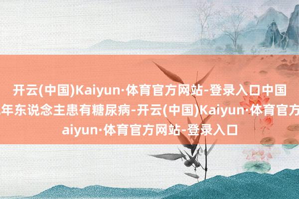 开云(中国)Kaiyun·体育官方网站-登录入口中国有跳跃1.4亿成年东说念主患有糖尿病-开云(中国)Kaiyun·体育官方网站-登录入口