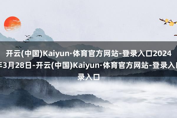 开云(中国)Kaiyun·体育官方网站-登录入口2024年3月28日-开云(中国)Kaiyun·体育官方网站-登录入口