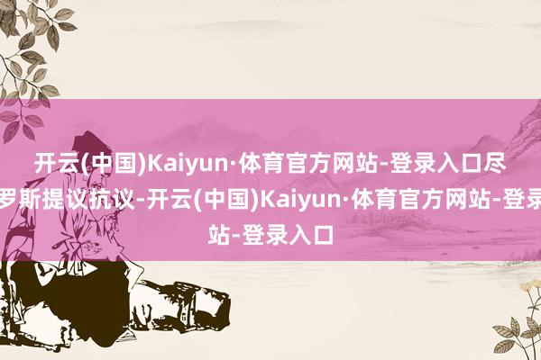 开云(中国)Kaiyun·体育官方网站-登录入口　　尽管俄罗斯提议抗议-开云(中国)Kaiyun·体育官方网站-登录入口