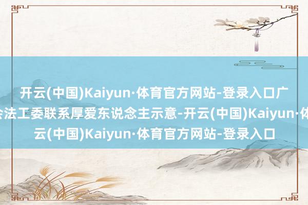 开云(中国)Kaiyun·体育官方网站-登录入口广州市东说念主大常委会法工委联系厚爱东说念主示意-开云(中国)Kaiyun·体育官方网站-登录入口
