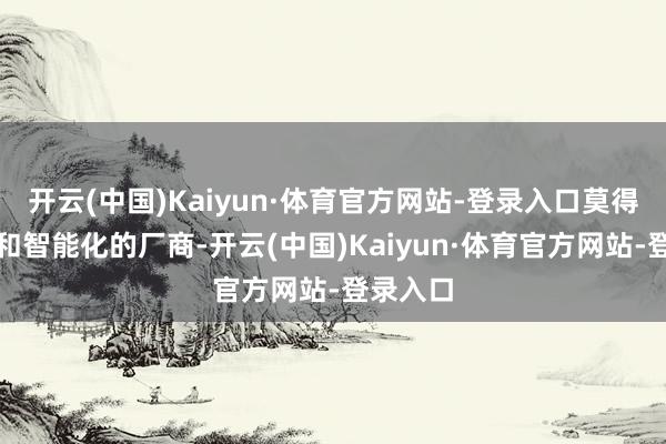 开云(中国)Kaiyun·体育官方网站-登录入口莫得电动化和智能化的厂商-开云(中国)Kaiyun·体育官方网站-登录入口