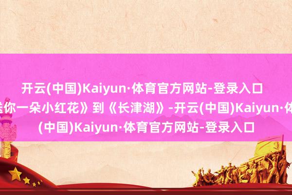 开云(中国)Kaiyun·体育官方网站-登录入口 从《少年的你》、《送你一朵小红花》到《长津湖》-开云(中国)Kaiyun·体育官方网站-登录入口