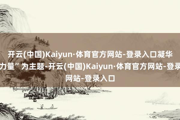 开云(中国)Kaiyun·体育官方网站-登录入口凝华朝上力量”为主题-开云(中国)Kaiyun·体育官方网站-登录入口