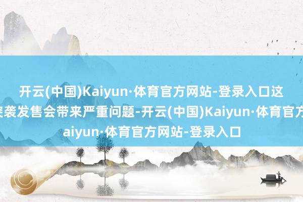 开云(中国)Kaiyun·体育官方网站-登录入口这种量级游戏的突袭发售会带来严重问题-开云(中国)Kaiyun·体育官方网站-登录入口