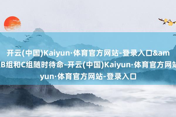 开云(中国)Kaiyun·体育官方网站-登录入口"让B组和C组随时待命-开云(中国)Kaiyun·体育官方网站-登录入口