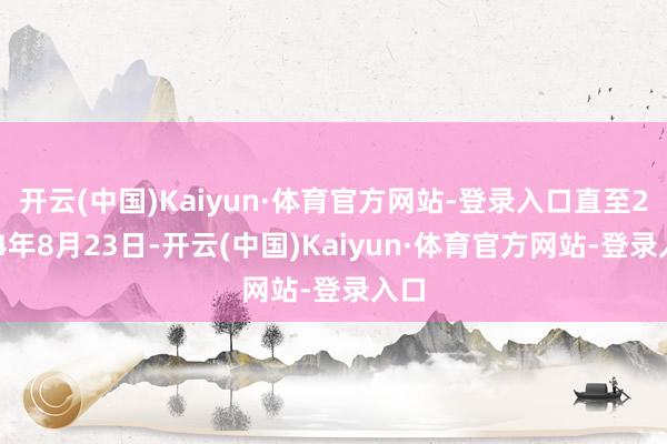 开云(中国)Kaiyun·体育官方网站-登录入口直至2024年8月23日-开云(中国)Kaiyun·体育官方网站-登录入口