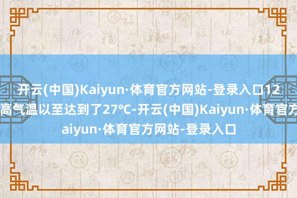 开云(中国)Kaiyun·体育官方网站-登录入口12月4日国度站最高气温以至达到了27℃-开云(中国)Kaiyun·体育官方网站-登录入口