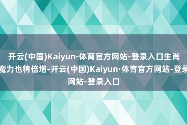 开云(中国)Kaiyun·体育官方网站-登录入口生肖龙的魔力也将倍增-开云(中国)Kaiyun·体育官方网站-登录入口