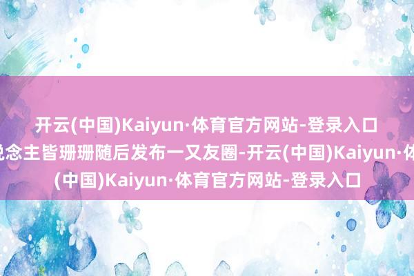 开云(中国)Kaiyun·体育官方网站-登录入口　　京东集团新闻发言东说念主皆珊珊随后发布一又友圈-开云(中国)Kaiyun·体育官方网站-登录入口