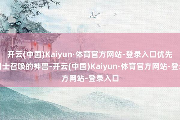 开云(中国)Kaiyun·体育官方网站-登录入口优先击杀羽士召唤的神兽-开云(中国)Kaiyun·体育官方网站-登录入口