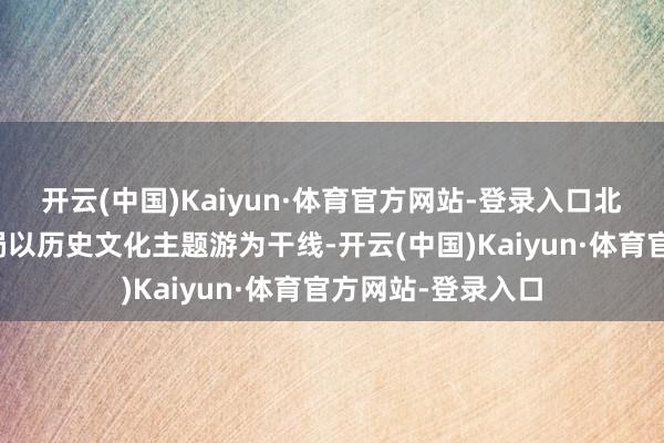 开云(中国)Kaiyun·体育官方网站-登录入口北京市文化和旅游局以历史文化主题游为干线-开云(中国)Kaiyun·体育官方网站-登录入口