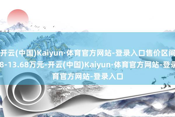 开云(中国)Kaiyun·体育官方网站-登录入口售价区间10.38-13.68万元-开云(中国)Kaiyun·体育官方网站-登录入口