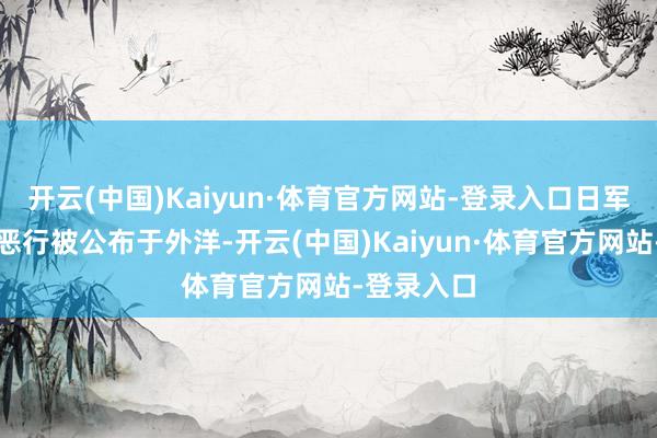 开云(中国)Kaiyun·体育官方网站-登录入口日军怕我方的恶行被公布于外洋-开云(中国)Kaiyun·体育官方网站-登录入口