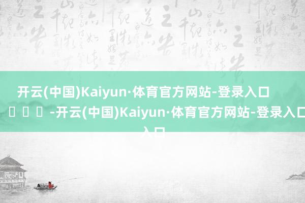 开云(中国)Kaiyun·体育官方网站-登录入口        			-开云(中国)Kaiyun·体育官方网站-登录入口