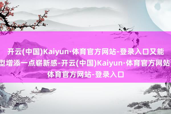 开云(中国)Kaiyun·体育官方网站-登录入口又能为举座造型增添一点崭新感-开云(中国)Kaiyun·体育官方网站-登录入口