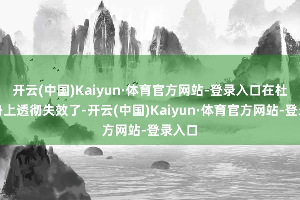 开云(中国)Kaiyun·体育官方网站-登录入口在杜海涛身上透彻失效了-开云(中国)Kaiyun·体育官方网站-登录入口