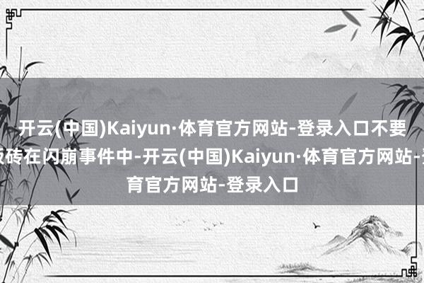开云(中国)Kaiyun·体育官方网站-登录入口不要新车变板砖在闪崩事件中-开云(中国)Kaiyun·体育官方网站-登录入口