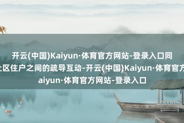 开云(中国)Kaiyun·体育官方网站-登录入口同期进一步增进社区住户之间的疏导互动-开云(中国)Kaiyun·体育官方网站-登录入口