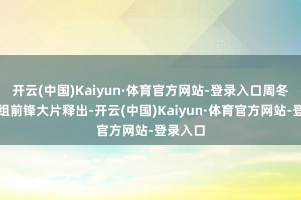 开云(中国)Kaiyun·体育官方网站-登录入口周冬雨的一组前锋大片释出-开云(中国)Kaiyun·体育官方网站-登录入口
