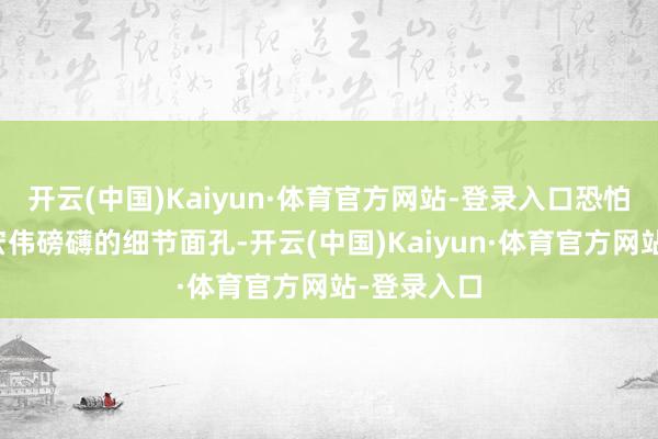 开云(中国)Kaiyun·体育官方网站-登录入口恐怕要有何等宏伟磅礴的细节面孔-开云(中国)Kaiyun·体育官方网站-登录入口