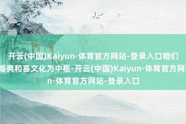 开云(中国)Kaiyun·体育官方网站-登录入口咱们以中国传统婚典和喜文化为中枢-开云(中国)Kaiyun·体育官方网站-登录入口