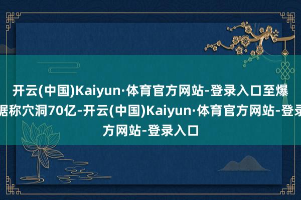 开云(中国)Kaiyun·体育官方网站-登录入口至爆雷前据称穴洞70亿-开云(中国)Kaiyun·体育官方网站-登录入口