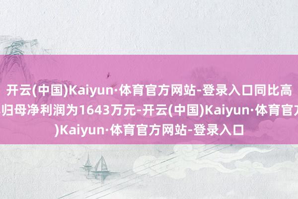 开云(中国)Kaiyun·体育官方网站-登录入口同比高潮88.4%；扣非归母净利润为1643万元-开云(中国)Kaiyun·体育官方网站-登录入口