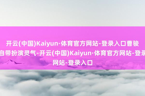 开云(中国)Kaiyun·体育官方网站-登录入口曹骏天生自带扮演灵气-开云(中国)Kaiyun·体育官方网站-登录入口