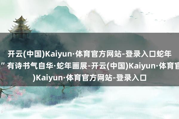 开云(中国)Kaiyun·体育官方网站-登录入口蛇年生肖文化墙和“蝮”有诗书气自华·蛇年画展-开云(中国)Kaiyun·体育官方网站-登录入口