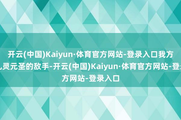 开云(中国)Kaiyun·体育官方网站-登录入口我方不是九灵元圣的敌手-开云(中国)Kaiyun·体育官方网站-登录入口