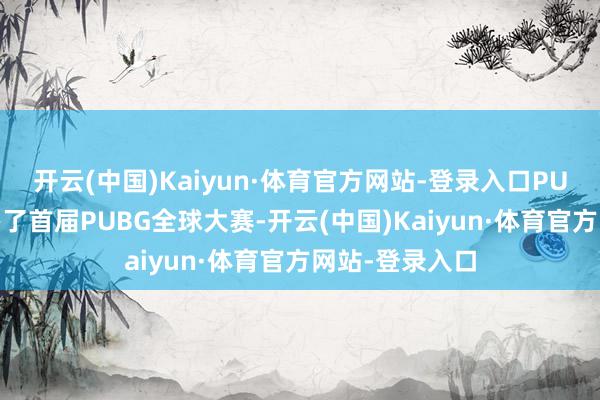 开云(中国)Kaiyun·体育官方网站-登录入口PUBG在柏林举办了首届PUBG全球大赛-开云(中国)Kaiyun·体育官方网站-登录入口