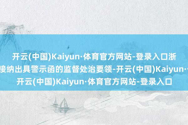 开云(中国)Kaiyun·体育官方网站-登录入口浙江证监局决定对该公司接纳出具警示函的监督处治要领-开云(中国)Kaiyun·体育官方网站-登录入口