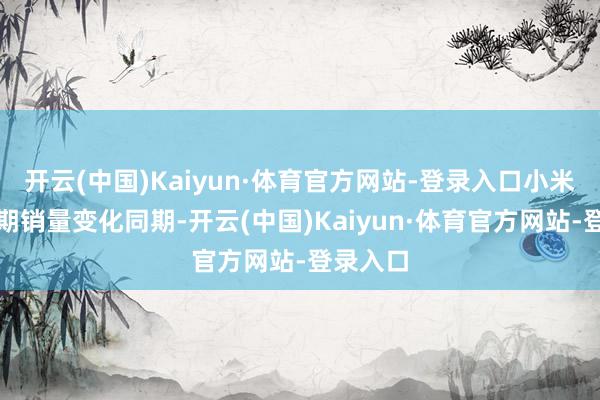 开云(中国)Kaiyun·体育官方网站-登录入口小米汽车近期销量变化同期-开云(中国)Kaiyun·体育官方网站-登录入口