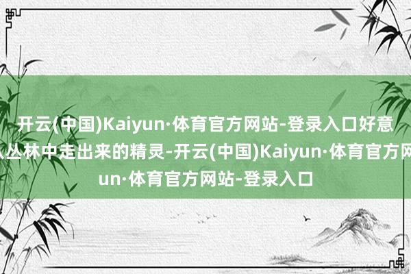 开云(中国)Kaiyun·体育官方网站-登录入口好意思得仿佛是从丛林中走出来的精灵-开云(中国)Kaiyun·体育官方网站-登录入口