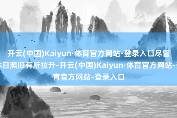 开云(中国)Kaiyun·体育官方网站-登录入口尽管每个节沐日照旧有所拉升-开云(中国)Kaiyun·体育官方网站-登录入口