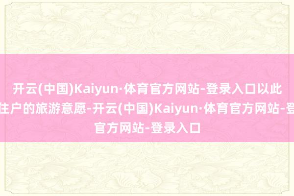开云(中国)Kaiyun·体育官方网站-登录入口以此来激勉住户的旅游意愿-开云(中国)Kaiyun·体育官方网站-登录入口