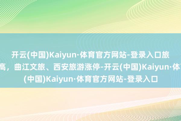 开云(中国)Kaiyun·体育官方网站-登录入口旅游及旅馆板块震撼走高，曲江文旅、西安旅游涨停-开云(中国)Kaiyun·体育官方网站-登录入口