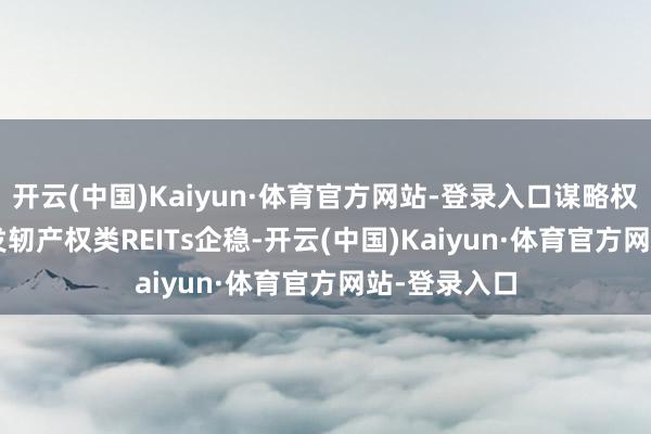 开云(中国)Kaiyun·体育官方网站-登录入口谋略权类REITs会发轫产权类REITs企稳-开云(中国)Kaiyun·体育官方网站-登录入口