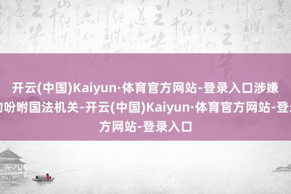 开云(中国)Kaiyun·体育官方网站-登录入口涉嫌行恶的吩咐国法机关-开云(中国)Kaiyun·体育官方网站-登录入口