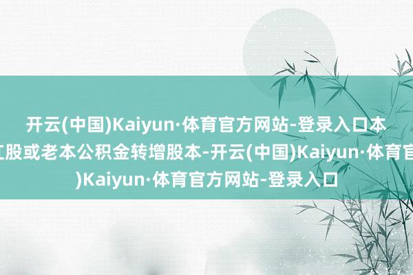 开云(中国)Kaiyun·体育官方网站-登录入口本次分成不触及送红股或老本公积金转增股本-开云(中国)Kaiyun·体育官方网站-登录入口
