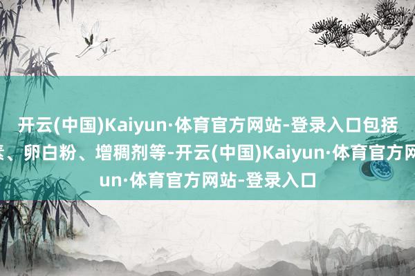 开云(中国)Kaiyun·体育官方网站-登录入口包括各类全养分素、卵白粉、增稠剂等-开云(中国)Kaiyun·体育官方网站-登录入口