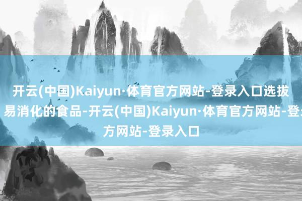 开云(中国)Kaiyun·体育官方网站-登录入口选拔清淡、易消化的食品-开云(中国)Kaiyun·体育官方网站-登录入口