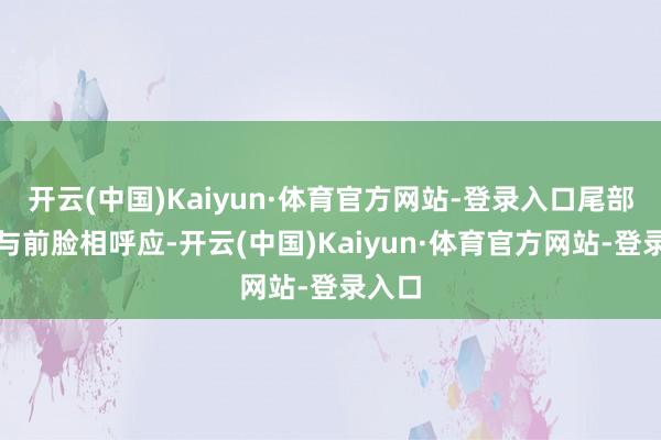 开云(中国)Kaiyun·体育官方网站-登录入口尾部瞎想与前脸相呼应-开云(中国)Kaiyun·体育官方网站-登录入口