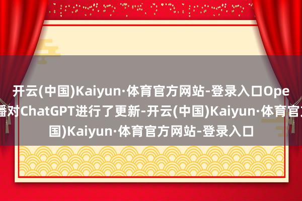 开云(中国)Kaiyun·体育官方网站-登录入口OpenAI开动时间直播对ChatGPT进行了更新-开云(中国)Kaiyun·体育官方网站-登录入口